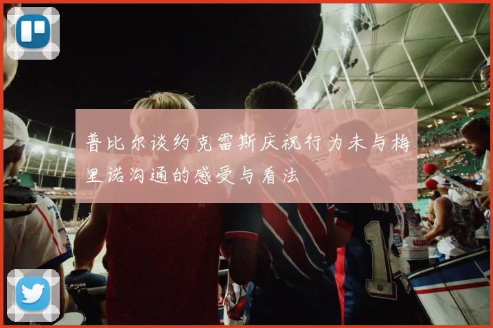 普比尔谈约克雷斯庆祝行为未与梅里诺沟通的感受与看法