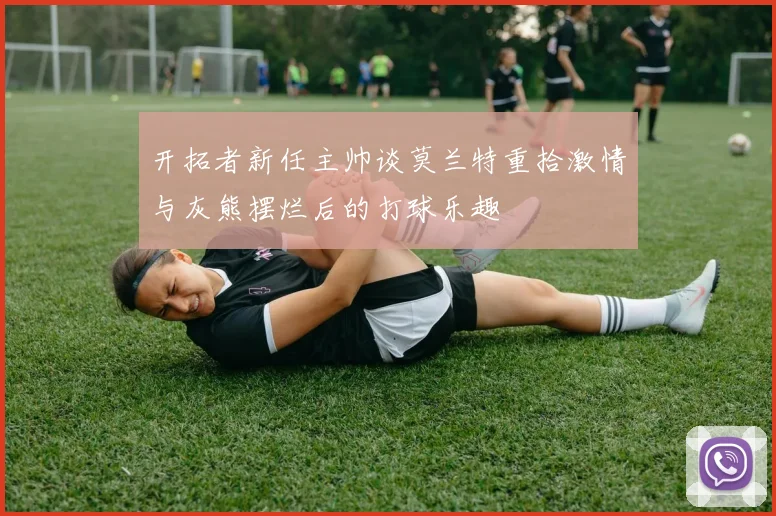 开拓者新任主帅谈莫兰特重拾激情与灰熊摆烂后的打球乐趣