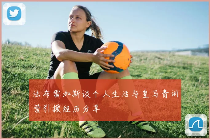 法布雷加斯谈个人生活与皇马青训营引援经历分享