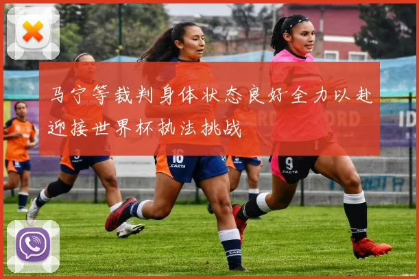 马宁等裁判身体状态良好全力以赴迎接世界杯执法挑战