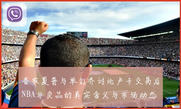 香农夏普与单打乔讨论卢卡交易后NBA非卖品的真实含义与市场动态