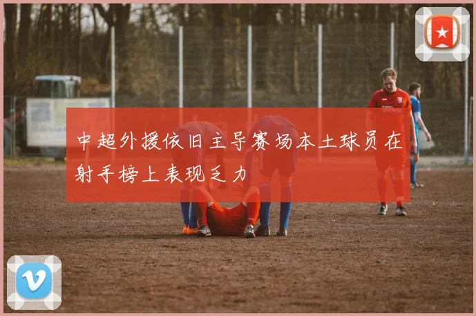 中超外援依旧主导赛场本土球员在射手榜上表现乏力