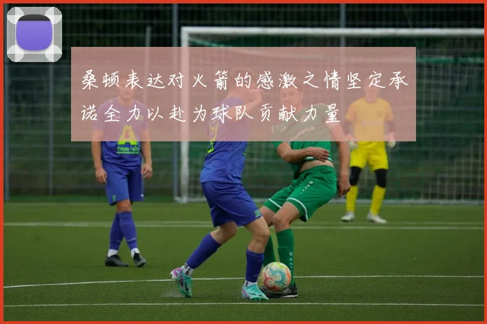 桑顿表达对火箭的感激之情坚定承诺全力以赴为球队贡献力量