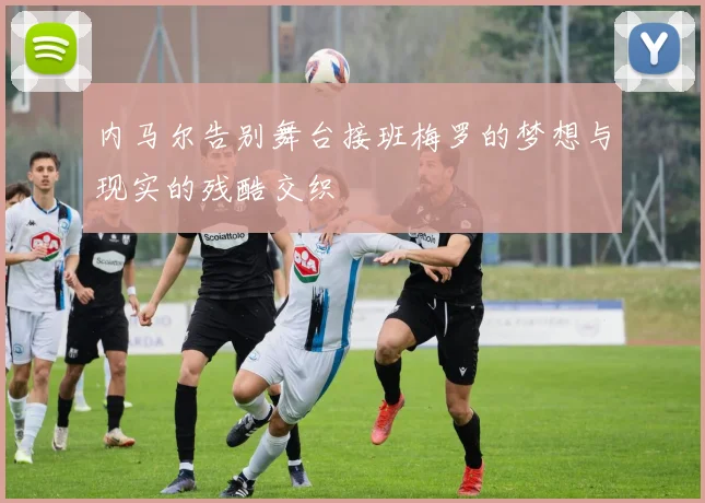 内马尔告别舞台接班梅罗的梦想与现实的残酷交织