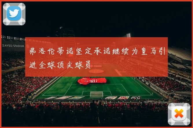 弗洛伦蒂诺坚定承诺继续为皇马引进全球顶尖球员