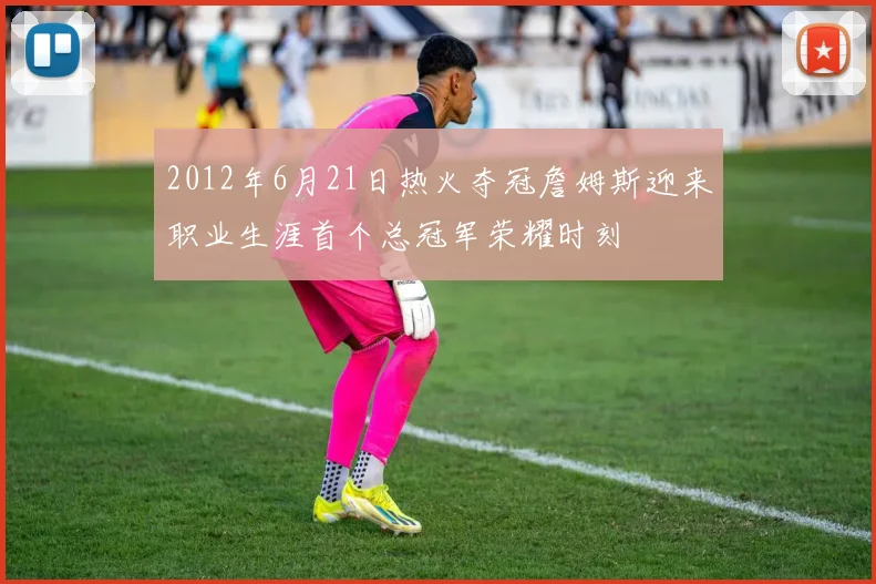 2012年6月21日热火夺冠詹姆斯迎来职业生涯首个总冠军荣耀时刻
