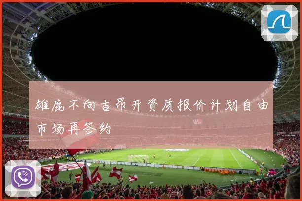 雄鹿不向吉昂开资质报价计划自由市场再签约