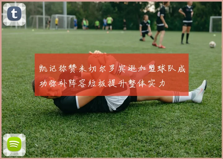 凯记称赞米切尔罗宾逊加盟球队成功弥补阵容短板提升整体实力