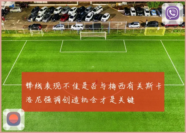 锋线表现不佳是否与梅西有关斯卡洛尼强调创造机会才是关键
