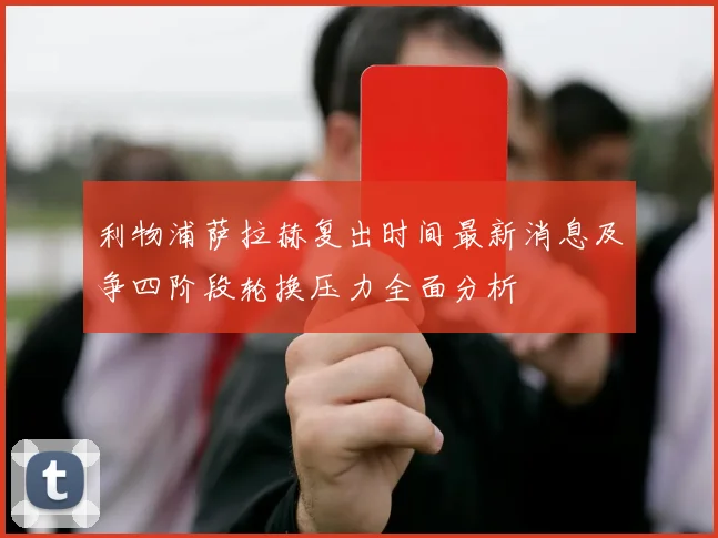 利物浦萨拉赫复出时间最新消息及争四阶段轮换压力全面分析