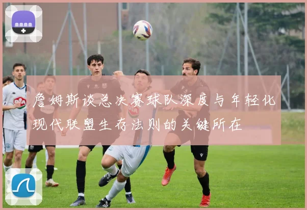 詹姆斯谈总决赛球队深度与年轻化现代联盟生存法则的关键所在