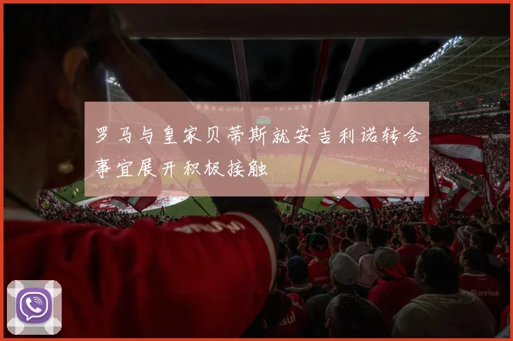 罗马与皇家贝蒂斯就安吉利诺转会事宜展开积极接触