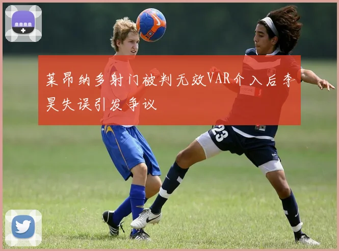 莱昂纳多射门被判无效VAR介入后李昊失误引发争议