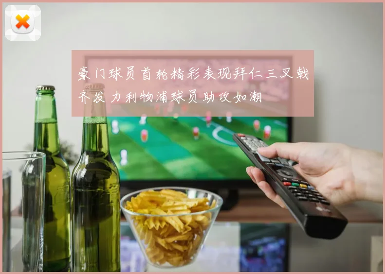 豪门球员首轮精彩表现拜仁三叉戟齐发力利物浦球员助攻如潮