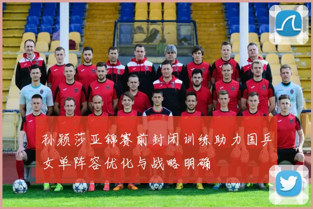 孙颖莎亚锦赛前封闭训练助力国乒女单阵容优化与战略明确