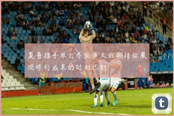 夏普携手单打乔发声文班期待你展现修行成果的时刻已到